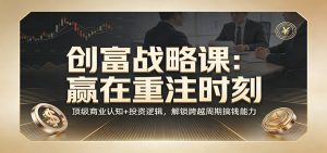 《创富战略课：赢在重注时刻》顶级商业认知+投资逻辑，解锁跨越周期搞钱能力-桀创项目掘金社