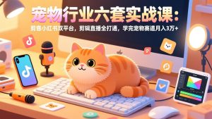 宠物行业六套实战课：抖音小红书双平台，剪辑直播全打通，学完宠物赛道月入3万+-桀创项目掘金社