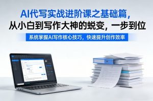 AI代写实战进阶课之基础篇，从小白到写作大神的蜕变，一步到位【揭秘】-桀创项目掘金社