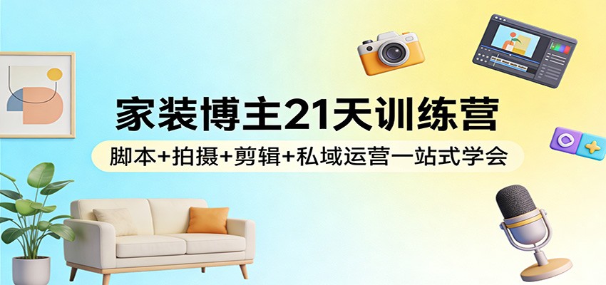 家装博主21天训练营：脚本+拍摄+剪辑+私域运营一站式学会-桀创项目掘金社