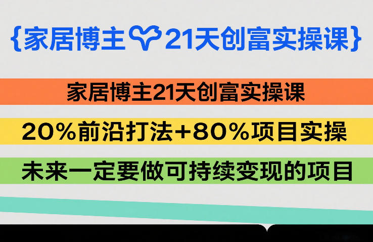 家居博主21天创富实操课,20%前沿打法+80%项目实操,未来一定要做可持续变现的项目-桀创项目掘金社