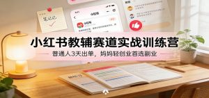 小红书教辅赛道实战训练营：普通人3天出单，妈妈轻创业首选副业-桀创项目掘金社