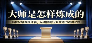 大师是怎样炼成的：揭秘亿级课程逻辑，从讲师到行业大师的进阶之路-桀创项目掘金社
