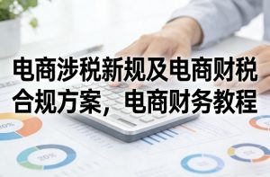 电商涉税新规及电商财税合规方案，电商财务教程-桀创项目掘金社