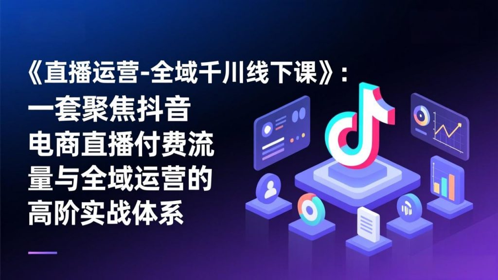 《直播运营-全域千川线下课》：一套聚焦抖音电商直播付费流量与全域运营的高阶实战体系-桀创项目掘金社