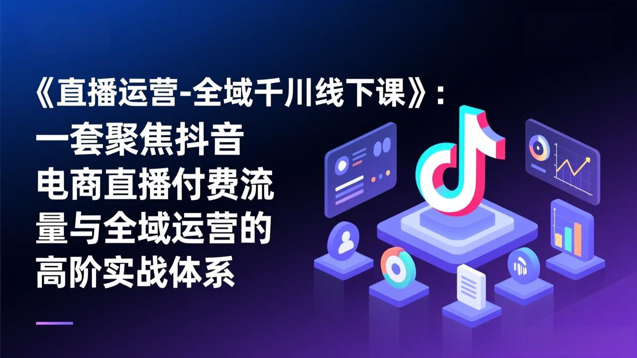 《直播运营-全域千川线下课》：一套聚焦抖音电商直播付费流量与全域运营的高阶实战体系-桀创项目掘金社