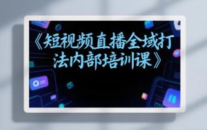东仔短视频直播全域打法内部培训课【飞书文档】-桀创项目掘金社
