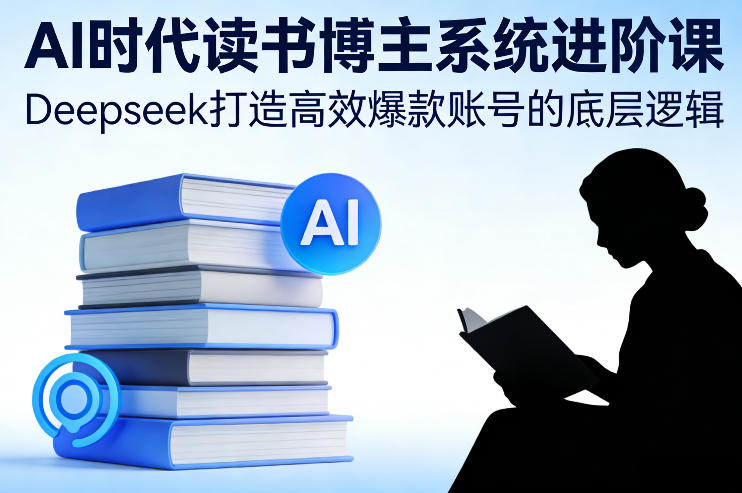 AI时代读书博主系统进阶课，Deepseek打造高效爆款账号的底层逻辑-桀创项目掘金社