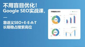 不用盲目优化！Google SEO实战课，靠语义SEO+E-E-A-T，长期稳占搜索高位-桀创项目掘金社
