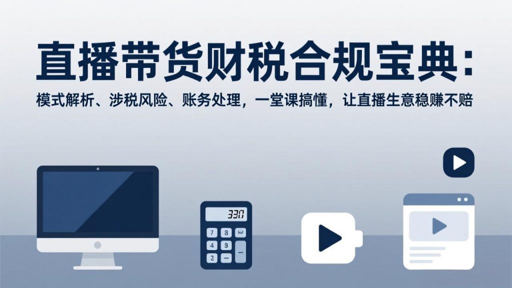 直播带货财税合规宝典：模式解析、涉税风险、账务处理，一堂课搞懂，让直播生意稳赚不赔-桀创项目掘金社