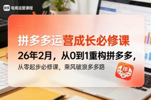 拼多多运营成长必修课26年2月，从0到1重构拼多多，从零起步必修课，乘风破浪多多路-桀创项目掘金社