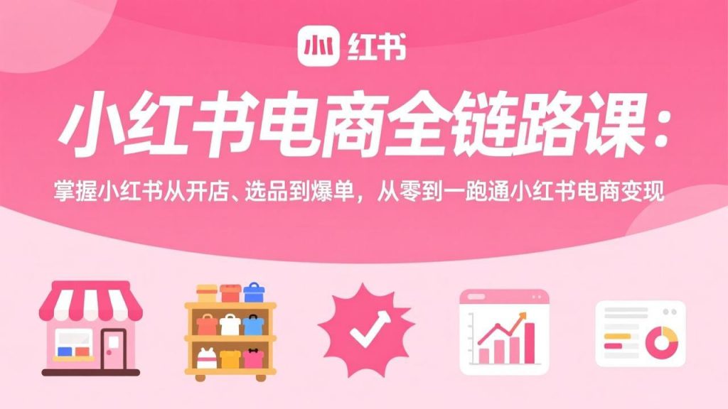 小红书电商全链路课：掌握小红书从开店、选品到爆单，从零到一跑通小红书电商变现-桀创项目掘金社