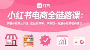 小红书电商全链路课：掌握小红书从开店、选品到爆单，从零到一跑通小红书电商变现-桀创项目掘金社