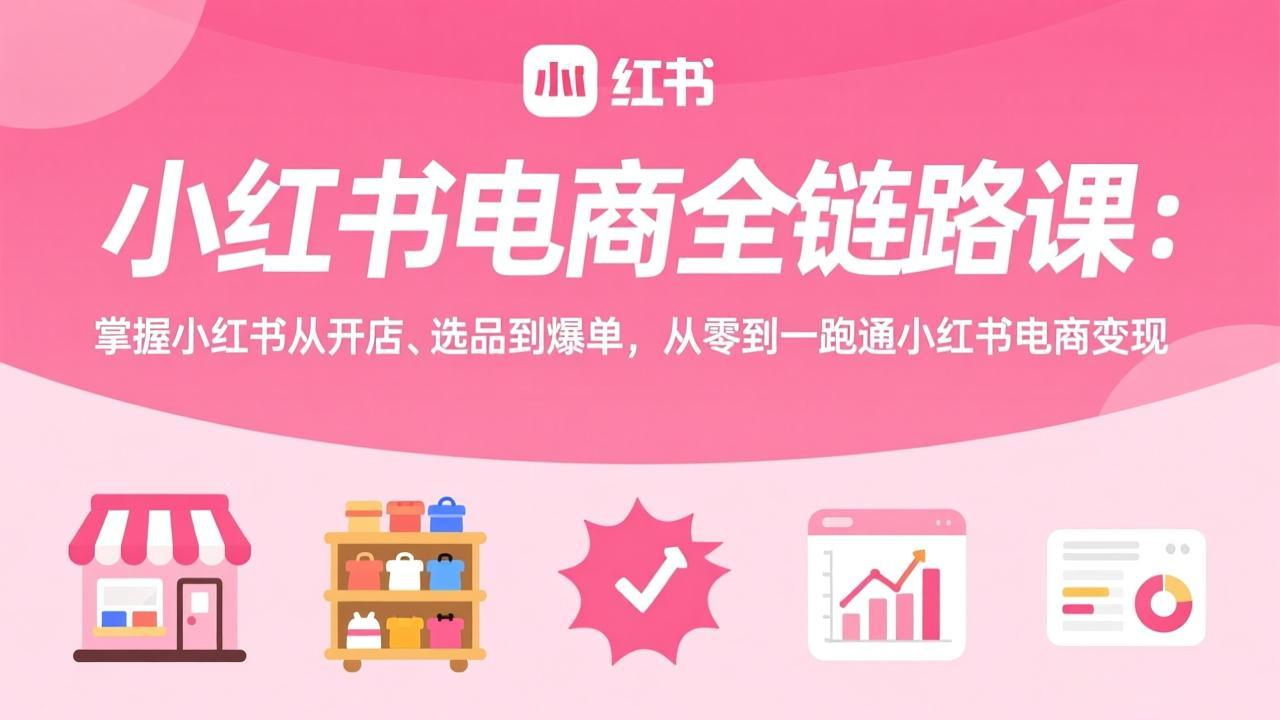 小红书电商全链路课：掌握小红书从开店、选品到爆单，从零到一跑通小红书电商变现-桀创项目掘金社