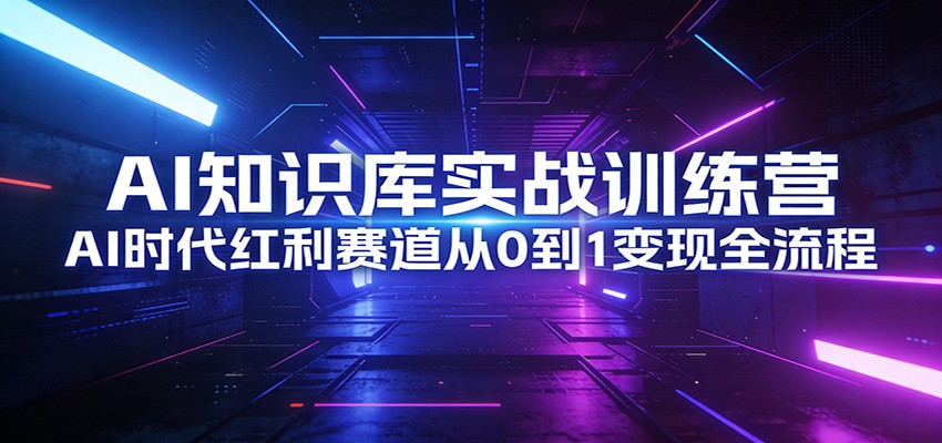 AI知识库实战训练营：AI时代红利赛道从0到1变现全流程-桀创项目掘金社