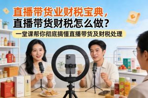 直播带货业财税宝典，直播带货财税怎么做？一堂课帮你彻底搞懂直播带货及财税处理-桀创项目掘金社
