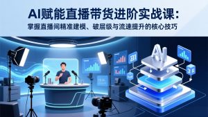 AI赋能直播带货进阶实战课：掌握直播间精准建模、破层级与流速提升的核心技巧-桀创项目掘金社