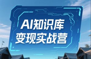 AI知识库变现实战营，不会做产品？不会变现？不会做内容？这一套，让你马上能卖+未来能做-桀创项目掘金社