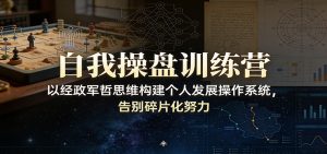 自我操盘训练营:以经政军哲思维构建个人发展操作系统,告别碎片化努力-桀创项目掘金社