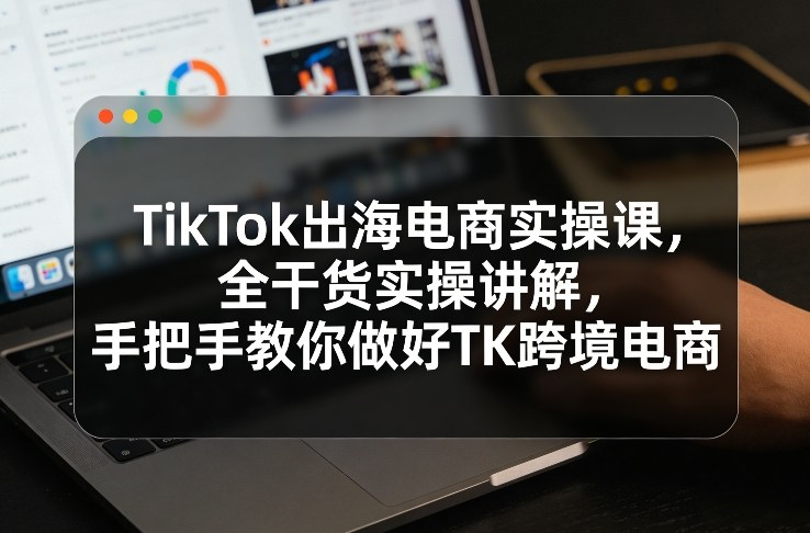TikTok出海电商实操课，全干货实操讲解，手把手教你做好TK跨境电商-桀创项目掘金社