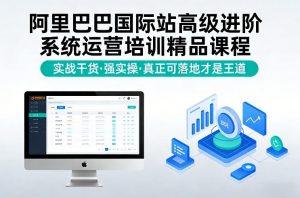 阿里巴巴国际站高级进阶系统运营培训精品课程，实战干货，强实操，真正可落地才是王道-桀创项目掘金社