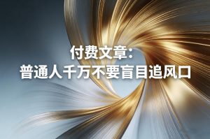 付费文章:普通人千万不要盲目追风口-桀创项目掘金社