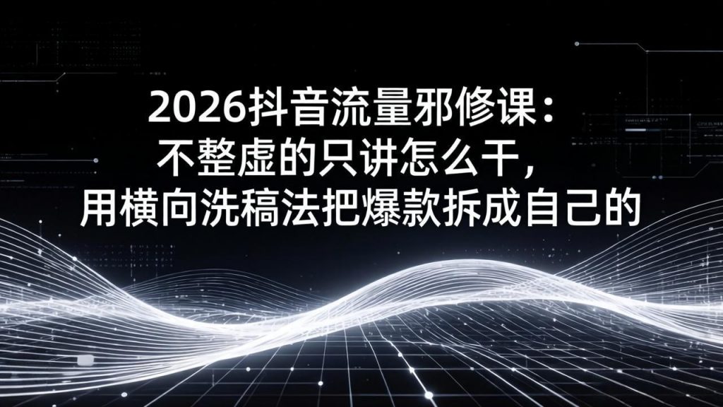 2026抖音流量邪修课：不整虚的只讲怎么干，用横向洗稿法把爆款拆成自己的-桀创项目掘金社