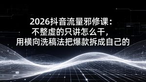 2026抖音流量邪修课：不整虚的只讲怎么干，用横向洗稿法把爆款拆成自己的-桀创项目掘金社