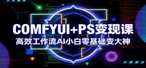 COMFYUI+PS变现课：高效工作流AI小白零基础变大神-桀创项目掘金社