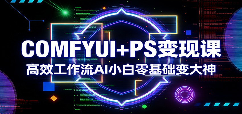 COMFYUI+PS变现课：高效工作流AI小白零基础变大神-桀创项目掘金社