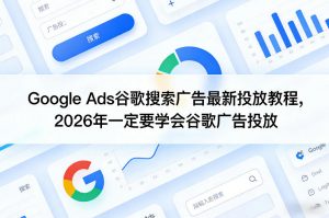 Google Ads谷歌搜索广告最新投放教程,2026年一定要学会谷歌广告投放-桀创项目掘金社