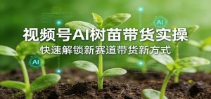 视频号AI树苗带货实操，快速解锁新赛道带货新方式-桀创项目掘金社