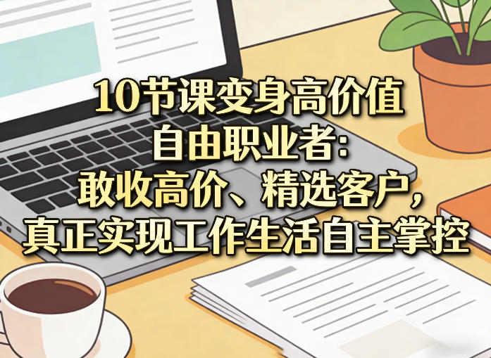 10节课变身高价值自由职业者：敢收高价、精选客户，真正实现工作生活自主掌控-桀创项目掘金社