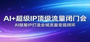 AI+超级IP顶级流量闭门会:AI赋能IP打造全域流量变现闭环-桀创项目掘金社