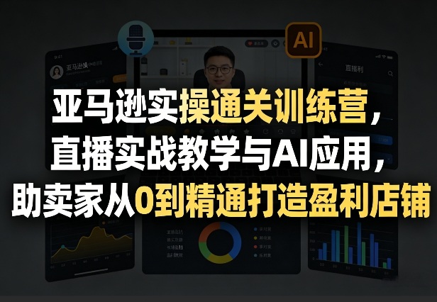 亚马逊实操通关训练营，直播实战教学与AI应用，助卖家从0到精通打造盈利店铺(更新3月)-桀创项目掘金社