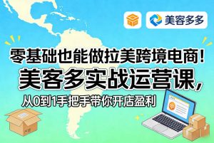 零基础也能做拉美跨境电商！美客多实战运营课，从0到1手把手带你开店盈利-桀创项目掘金社