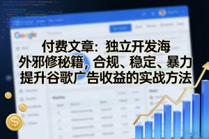 付费文章：独立开发海外邪修秘籍，合规、稳定、暴力提升谷歌广告收益的实战方法-桀创项目掘金社