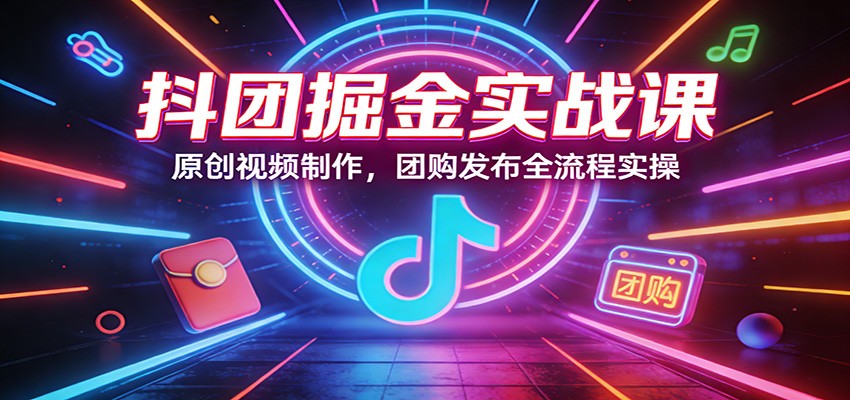 抖团掘金实战课：原创视频制作，团购发布全流程实操-桀创项目掘金社