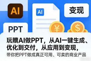 玩賺AI做PPT，从AI一键生成、优化到交付，从应用到变现，带你把PPT做成真正可用、可卖的商业产品-桀创项目掘金社