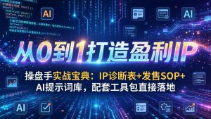 操盘手实战宝典：IP诊断表+发售SOP+AI提示词库，配套工具包直接落地，从0到1打造盈利IP-桀创项目掘金社