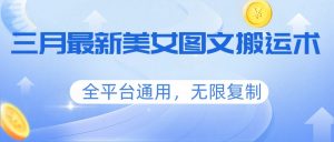 三月最新美女图文搬运术，全平台通用，无限复制-桀创项目掘金社