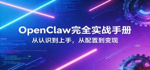 OpenClaw完全实战宝典：零基础上手，深度配置，商业变现-桀创项目掘金社