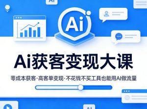 Ai获客变现大课,零成本获客,高客单变现,不花钱不买工具也能用AI做流量-桀创项目掘金社