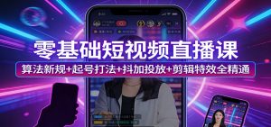 零基础短视频直播课：算法新规+起号打法+抖加投放+剪辑特效全精通-桀创项目掘金社