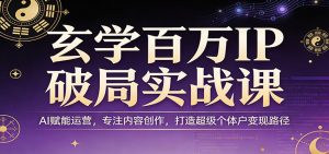 玄学百万IP破局实战课：AI赋能运营，专注内容创作，打造超级个体户变现路径-桀创项目掘金社
