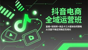 抖音电商全域运营班：直播×短视频×商品卡三大载体协同策略，从流量不确定到确定性增长-桀创项目掘金社