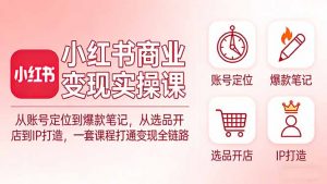 小红书商业变现实操课：从账号定位到爆款笔记，从选品开店到IP打造，一套课程打通变现全链路-桀创项目掘金社
