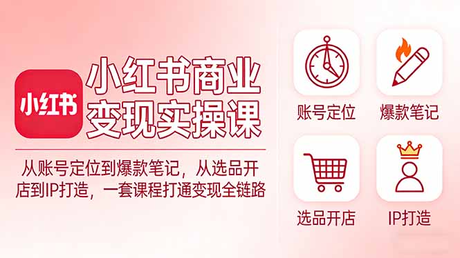 小红书商业变现实操课：从账号定位到爆款笔记，从选品开店到IP打造，一套课程打通变现全链路-桀创项目掘金社