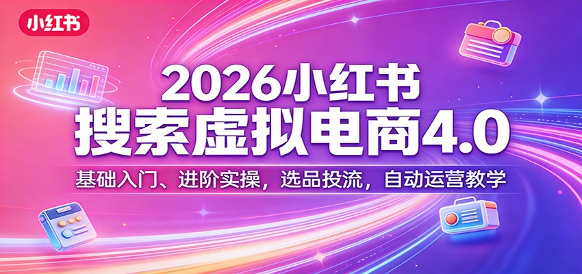 2026小红书搜索虚拟电商4.0：基础入门、进阶实操，选品投流，自动运营教学-桀创项目掘金社