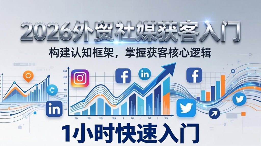 2026 外贸社媒获客入门:1小时搭建认知框架,新手快速开启社媒获客之路-桀创项目掘金社